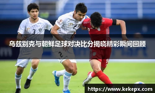 乌兹别克与朝鲜足球对决比分揭晓精彩瞬间回顾