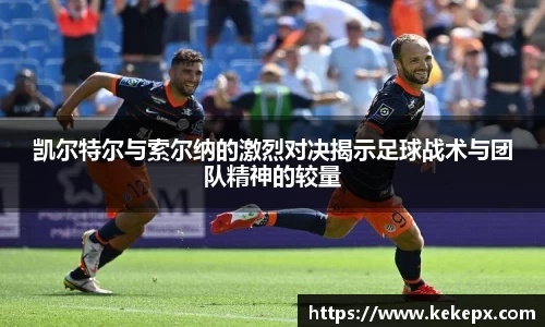 凯尔特尔与索尔纳的激烈对决揭示足球战术与团队精神的较量