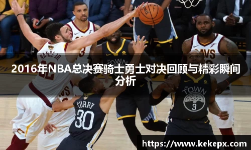 2016年NBA总决赛骑士勇士对决回顾与精彩瞬间分析